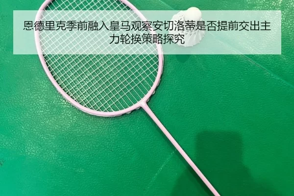 恩德里克季前融入皇马观察安切洛蒂是否提前交出主力轮换策略探究