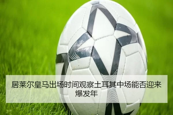 居莱尔皇马出场时间观察土耳其中场能否迎来爆发年